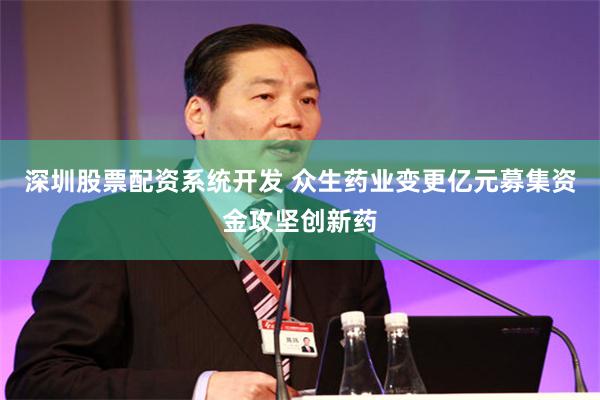深圳股票配资系统开发 众生药业变更亿元募集资金攻坚创新药