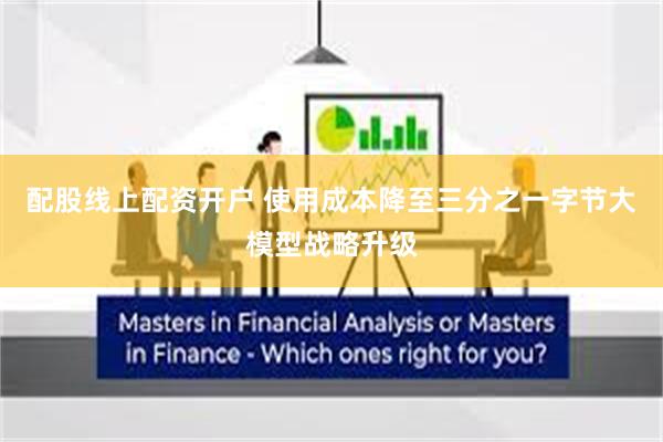 配股线上配资开户 使用成本降至三分之一字节大模型战略升级