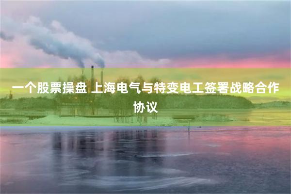 一个股票操盘 上海电气与特变电工签署战略合作协议