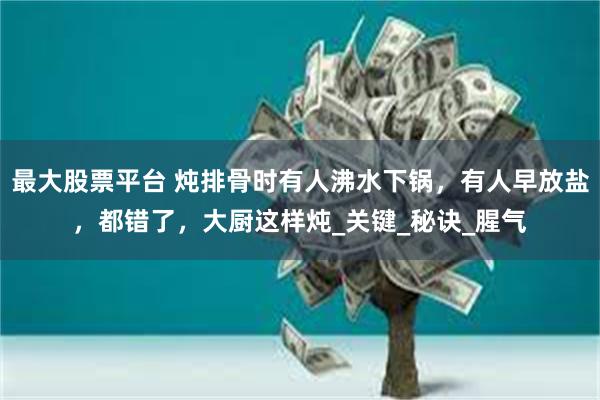 最大股票平台 炖排骨时有人沸水下锅，有人早放盐，都错了，大厨这样炖_关键_秘诀_腥气