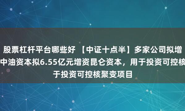 股票杠杆平台哪些好 【中证十点半】多家公司拟增持回购；中油资本拟6.55亿元增资昆仑资本，用于投资可控核聚变项目