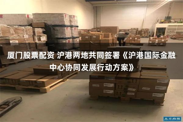 厦门股票配资 沪港两地共同签署《沪港国际金融中心协同发展行动方案》