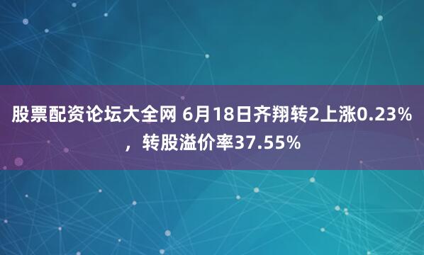 股票配资论坛大全网 6月18日齐翔转2上涨0.23%，转股溢价率37.55%