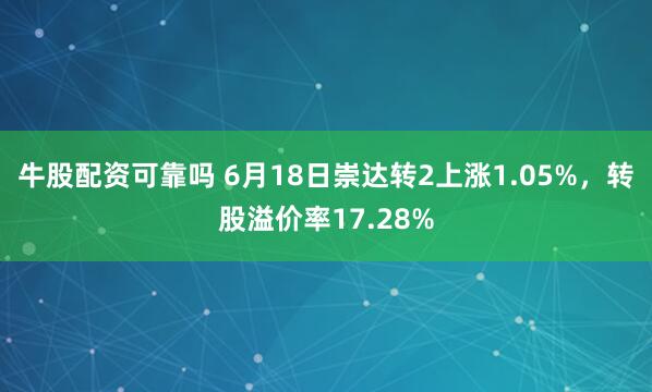 牛股配资可靠吗 6月18日崇达转2上涨1.05%，转股溢价率17.28%