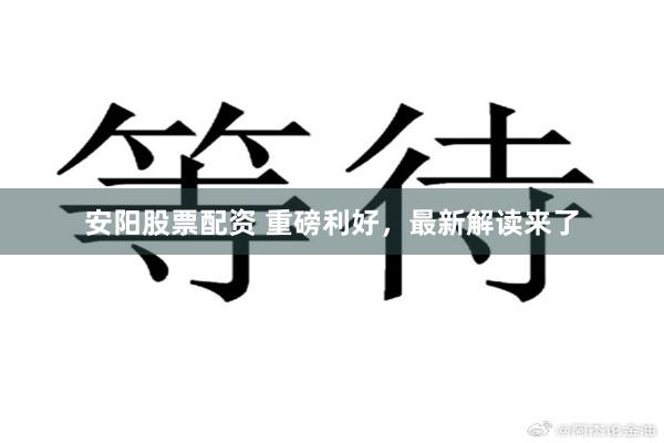 安阳股票配资 重磅利好，最新解读来了