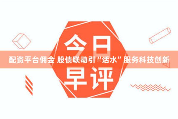 配资平台佣金 股债联动引“活水”服务科技创新