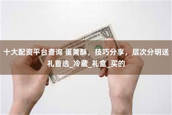 十大配资平台查询 蛋黄酥，技巧分享，层次分明送礼首选_冷藏_礼盒_买的