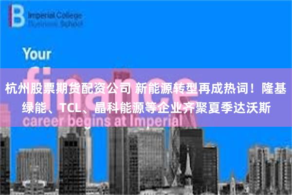 杭州股票期货配资公司 新能源转型再成热词！隆基绿能、TCL、晶科能源等企业齐聚夏季达沃斯