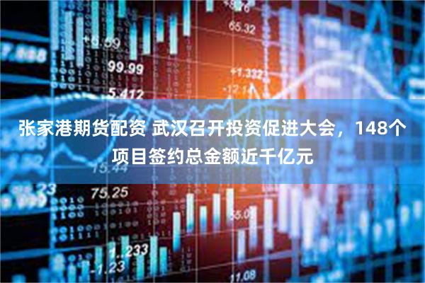 张家港期货配资 武汉召开投资促进大会，148个项目签约总金额近千亿元