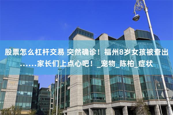 股票怎么杠杆交易 突然确诊！福州8岁女孩被查出……家长们上点心吧！_宠物_陈柏_症状