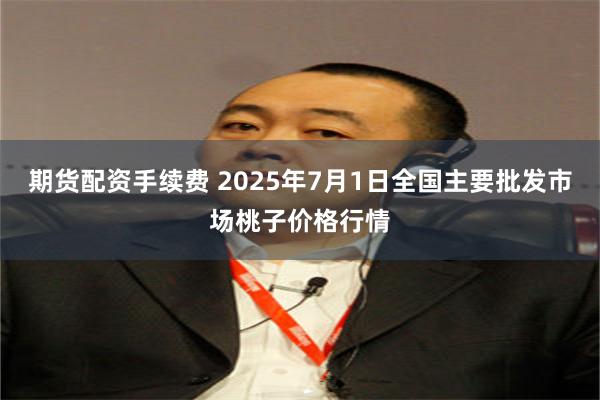 期货配资手续费 2025年7月1日全国主要批发市场桃子价格行情