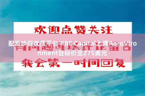 配资炒股优质平台 RBC Capital上调AeroVironment目标价至275美元