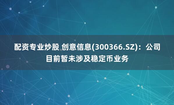 配资专业炒股 创意信息(300366.SZ)：公司目前暂未涉及稳定币业务