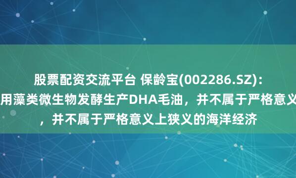 股票配资交流平台 保龄宝(002286.SZ)：公司DHA藻油为利用藻类微生物发酵生产DHA毛油，并不属于严格意义上狭义的海洋经济