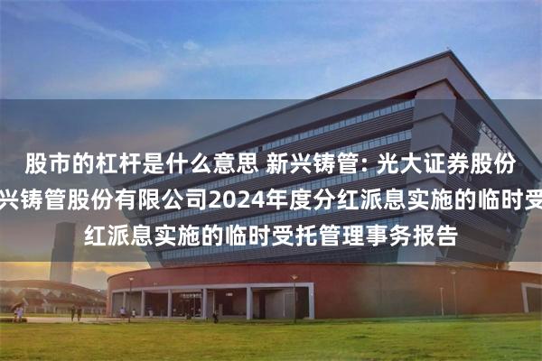 股市的杠杆是什么意思 新兴铸管: 光大证券股份有限公司关于新兴铸管股份有限公司2024年度分红派息实施的临时受托管理事务报告