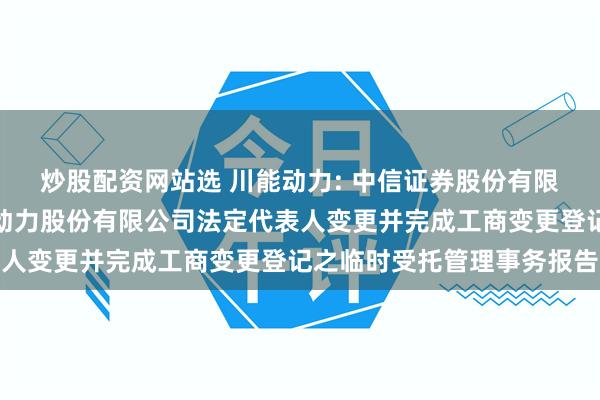 炒股配资网站选 川能动力: 中信证券股份有限公司关于四川省新能源动力股份有限公司法定代表人变更并完成工商变更登记之临时受托管理事务报告