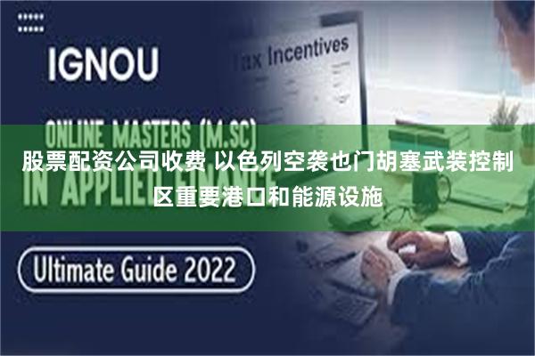 股票配资公司收费 以色列空袭也门胡塞武装控制区重要港口和能源设施