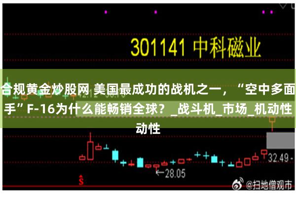 合规黄金炒股网 美国最成功的战机之一，“空中多面手”F-16为什么能畅销全球？_战斗机_市场_机动性