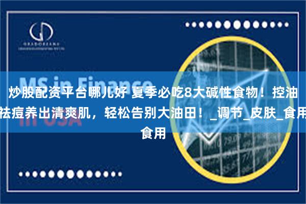 炒股配资平台哪儿好 夏季必吃8大碱性食物！控油祛痘养出清爽肌，轻松告别大油田！_调节_皮肤_食用