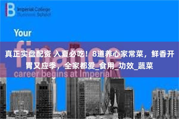 真正实盘配资 入夏必吃！8道养心家常菜，鲜香开胃又应季，全家都爱_食用_功效_蔬菜