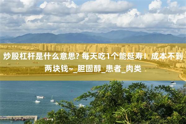 炒股杠杆是什么意思? 每天吃1个能延寿！成本不到两块钱~_胆固醇_患者_肉类