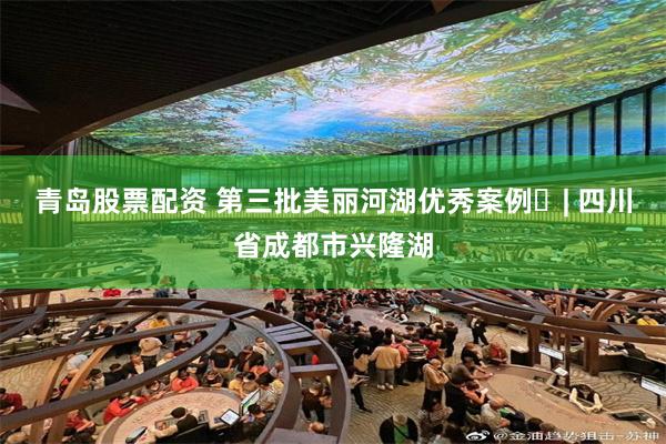 青岛股票配资 第三批美丽河湖优秀案例㉔| 四川省成都市兴隆湖