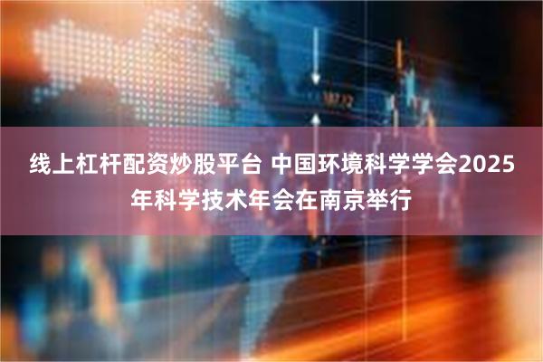 线上杠杆配资炒股平台 中国环境科学学会2025年科学技术年会在南京举行