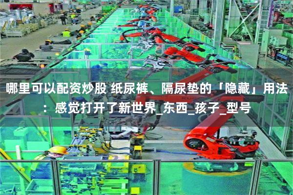 哪里可以配资炒股 纸尿裤、隔尿垫的「隐藏」用法：感觉打开了新世界_东西_孩子_型号