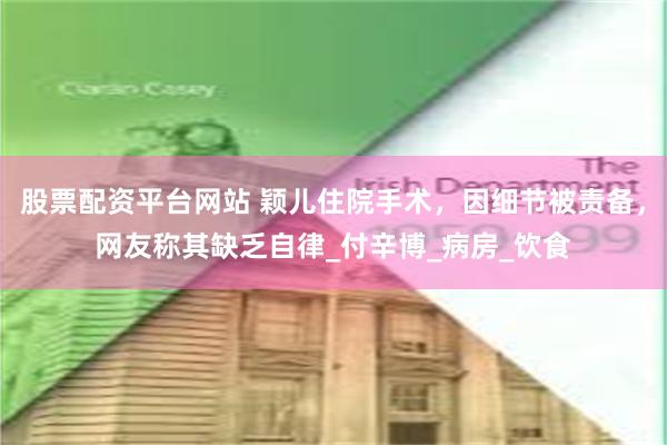 股票配资平台网站 颖儿住院手术，因细节被责备，网友称其缺乏自律_付辛博_病房_饮食