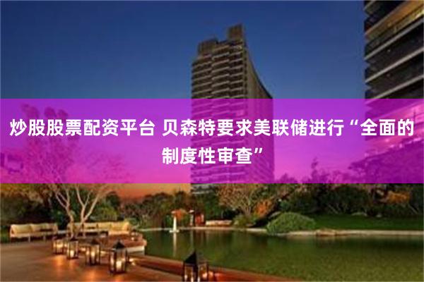 炒股股票配资平台 贝森特要求美联储进行“全面的制度性审查”