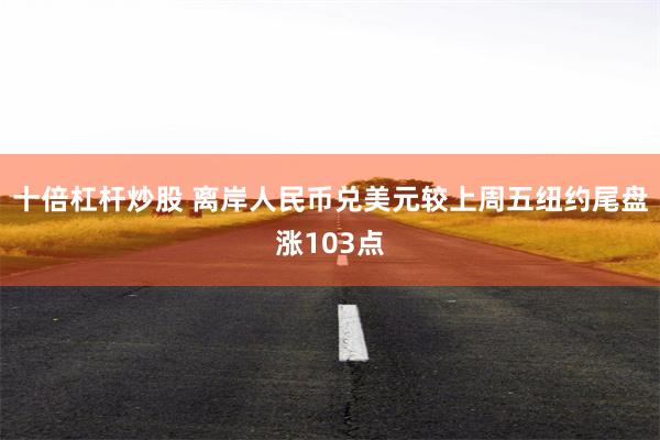 十倍杠杆炒股 离岸人民币兑美元较上周五纽约尾盘涨103点