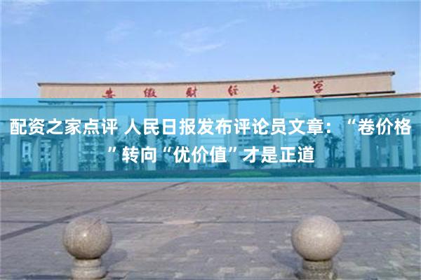 配资之家点评 人民日报发布评论员文章：“卷价格”转向“优价值”才是正道