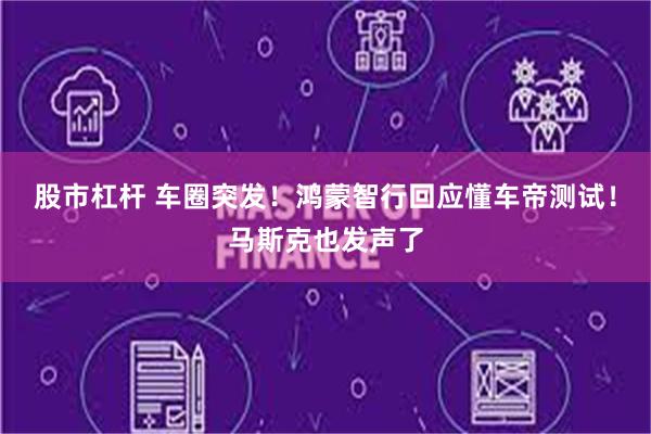 股市杠杆 车圈突发！鸿蒙智行回应懂车帝测试！马斯克也发声了