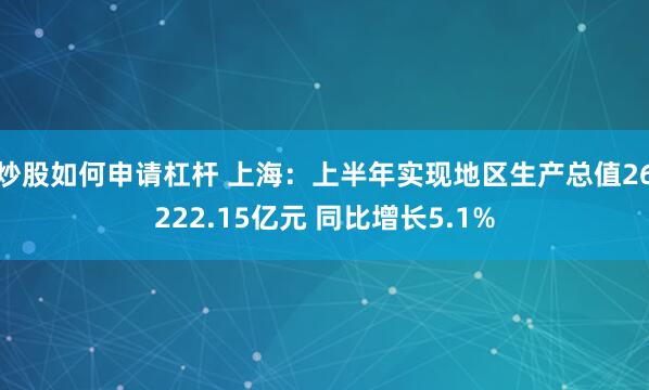 炒股如何申请杠杆 上海：上半年实现地区生产总值26222.15亿元 同比增长5.1%