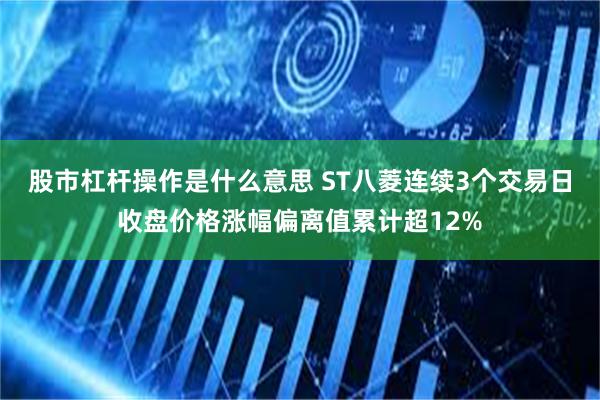 股市杠杆操作是什么意思 ST八菱连续3个交易日收盘价格涨幅偏离值累计超12%