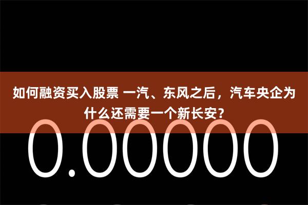 如何融资买入股票 一汽、东风之后，汽车央企为什么还需要一个新长安？