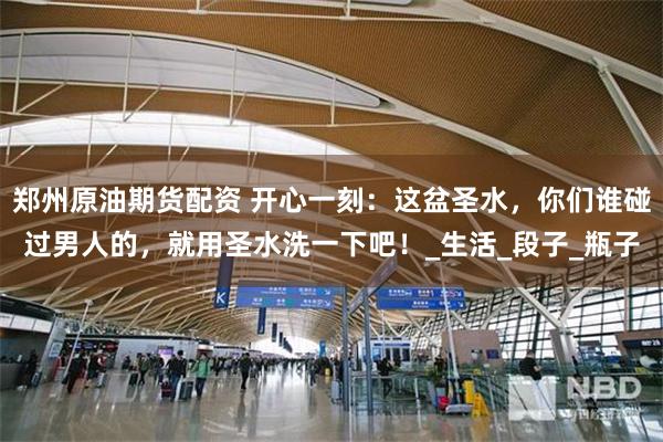 郑州原油期货配资 开心一刻：这盆圣水，你们谁碰过男人的，就用圣水洗一下吧！_生活_段子_瓶子
