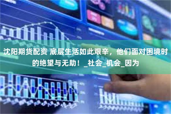 沈阳期货配资 底层生活如此艰辛，他们面对困境时的绝望与无助！_社会_机会_因为