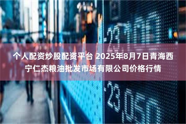 个人配资炒股配资平台 2025年8月7日青海西宁仁杰粮油批发市场有限公司价格行情