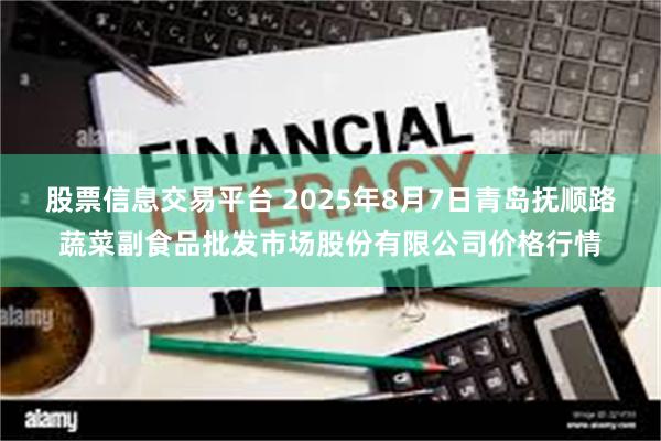股票信息交易平台 2025年8月7日青岛抚顺路蔬菜副食品批发市场股份有限公司价格行情