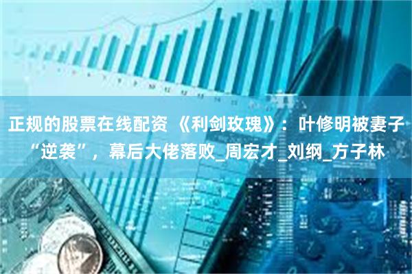 正规的股票在线配资 《利剑玫瑰》：叶修明被妻子“逆袭”，幕后大佬落败_周宏才_刘纲_方子林