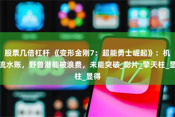 股票几倍杠杆 《变形金刚7：超能勇士崛起》：机械流水账，野兽潜能被浪费，未能突破_影片_擎天柱_显得