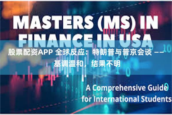 股票配资APP 全球反应：特朗普与普京会谈 —— 基调温和，结果不明