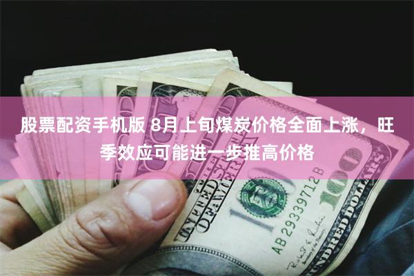 股票配资手机版 8月上旬煤炭价格全面上涨，旺季效应可能进一步推高价格