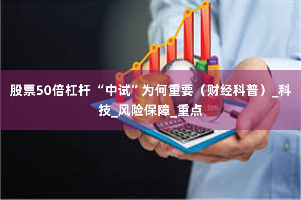 股票50倍杠杆 “中试”为何重要（财经科普）_科技_风险保障_重点