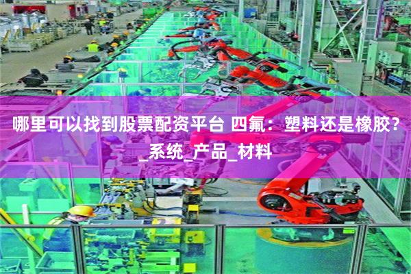 哪里可以找到股票配资平台 四氟：塑料还是橡胶？_系统_产品_材料