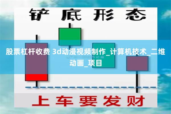 股票杠杆收费 3d动漫视频制作_计算机技术_二维动画_项目