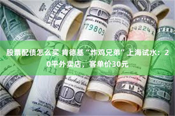 股票配债怎么买 肯德基“炸鸡兄弟”上海试水：20平外卖店，客单价30元