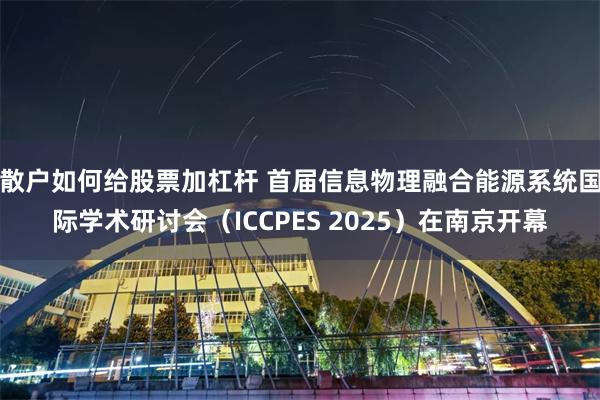 散户如何给股票加杠杆 首届信息物理融合能源系统国际学术研讨会（ICCPES 2025）在南京开幕