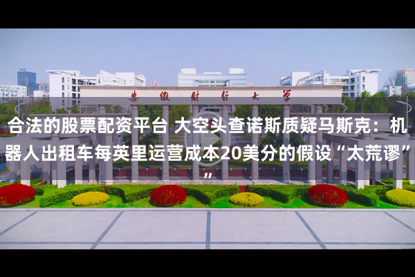 合法的股票配资平台 大空头查诺斯质疑马斯克：机器人出租车每英里运营成本20美分的假设“太荒谬”